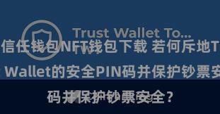 信任钱包NFT钱包下载 若何斥地Trust Wallet的安全PIN码并保护钞票安全？