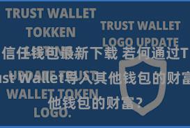 信任钱包最新下载 若何通过Trust Wallet导入其他钱包的财富？